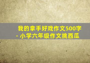 我的拿手好戏作文500字 - 小学六年级作文挑西瓜